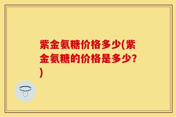 紫金氨糖价格多少(紫金氨糖的价格是多少?)-第1张图片-关节保镖 紫金氨糖价格多少(紫金氨糖的价格是多少?)-第1张图片-关节保镖