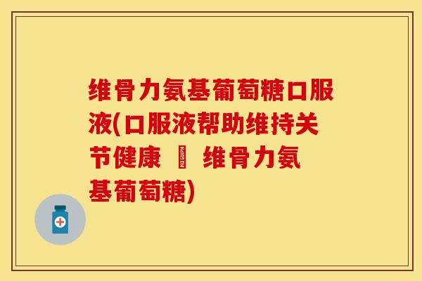维骨力氨基葡萄糖口服液(口服液帮助维持关节健康 – 维骨力氨基葡萄糖)
