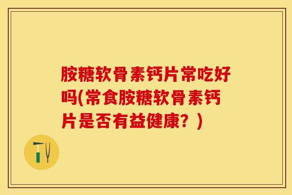 胺糖软骨素钙片常吃好吗(常食胺糖软骨素钙片是否有益健康？)