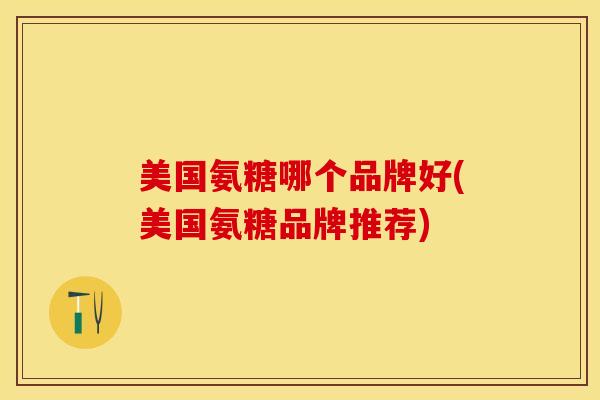 美国氨糖哪个品牌好(美国氨糖品牌推荐)