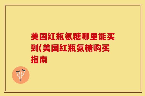 美国红瓶氨糖哪里能买到(美国红瓶氨糖购买指南