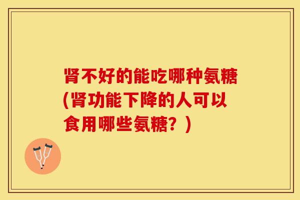 肾不好的能吃哪种氨糖(肾功能下降的人可以食用哪些氨糖？)