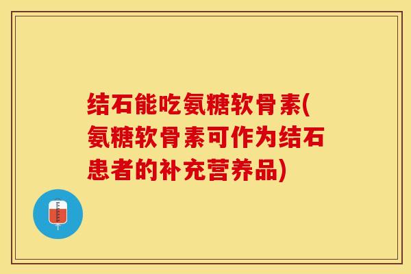 结石能吃氨糖软骨素(氨糖软骨素可作为结石患者的补充营养品)