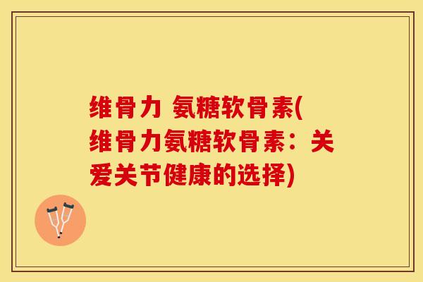 维骨力 氨糖软骨素(维骨力氨糖软骨素：关爱关节健康的选择)