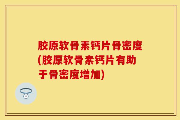 胶原软骨素钙片骨密度(胶原软骨素钙片有助于骨密度增加)