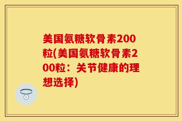 美国氨糖软骨素200粒(美国氨糖软骨素200粒：关节健康的理想选择)