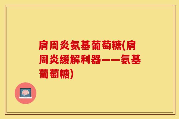 肩周炎氨基葡萄糖(肩周炎缓解利器——氨基葡萄糖)
