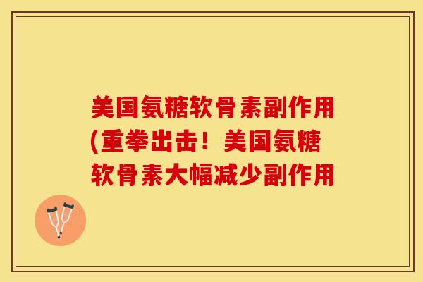 美国氨糖软骨素副作用(重拳出击！美国氨糖软骨素大幅减少副作用