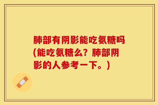 肺部有阴影能吃氨糖吗(能吃氨糖么？肺部阴影的人参考一下。)