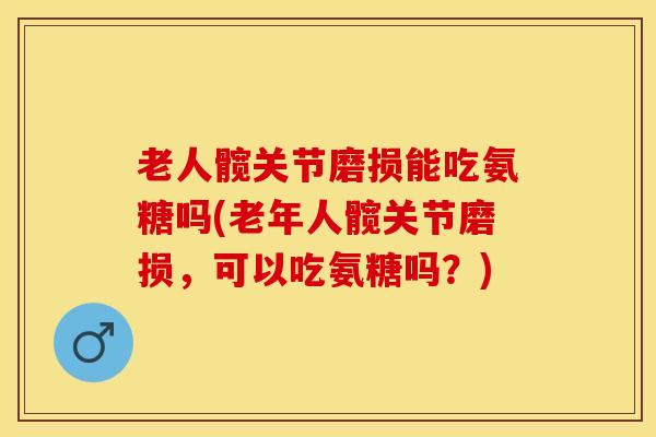 老人髋关节磨损能吃氨糖吗(老年人髋关节磨损，可以吃氨糖吗？)