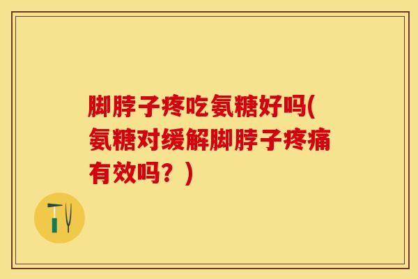 脚脖子疼吃氨糖好吗(氨糖对缓解脚脖子疼痛有效吗？)