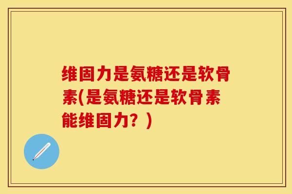 维固力是氨糖还是软骨素(是氨糖还是软骨素能维固力？)
