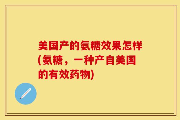 美国产的氨糖效果怎样(氨糖，一种产自美国的有效药物)