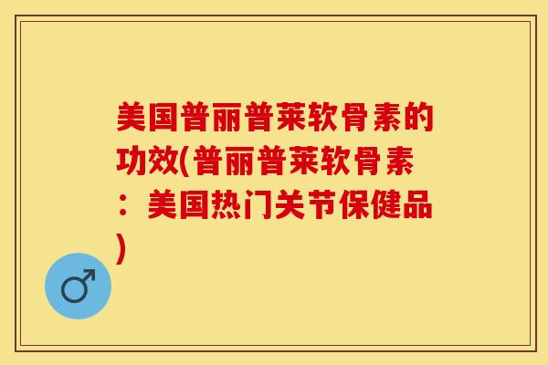 美国普丽普莱软骨素的功效(普丽普莱软骨素：美国热门关节保健品)