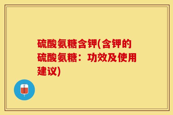 硫酸氨糖含钾(含钾的硫酸氨糖：功效及使用建议)