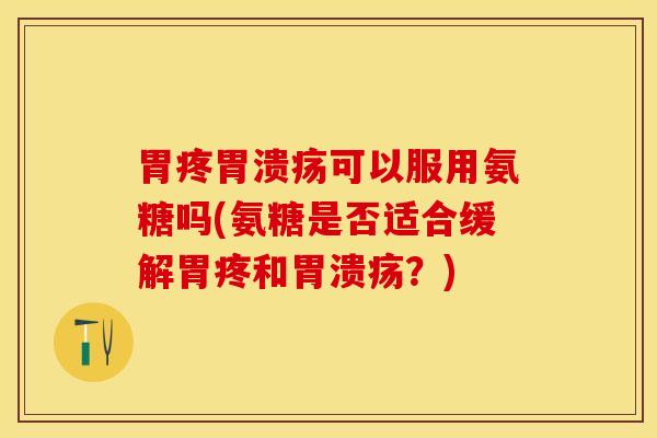 胃疼胃溃疡可以服用氨糖吗(氨糖是否适合缓解胃疼和胃溃疡？)