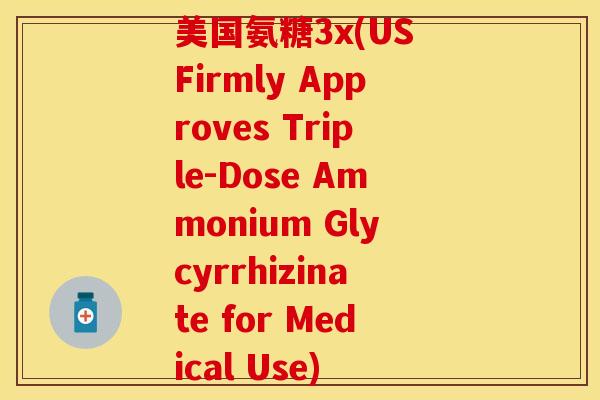 美国氨糖3x(US Firmly Approves Triple-Dose Ammonium Glycyrrhizinate for Medical Use)