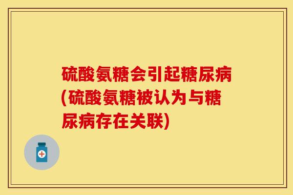 硫酸氨糖会引起糖尿病(硫酸氨糖被认为与糖尿病存在关联)-第1张图片-关节保镖 硫酸氨糖会引起糖尿病(硫酸氨糖被认为与糖尿病存在关联)-第1张图片-关节保镖