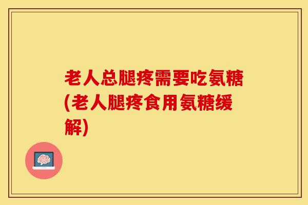 老人总腿疼需要吃氨糖(老人腿疼食用氨糖缓解)