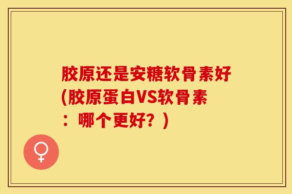 胶原还是安糖软骨素好(胶原蛋白VS软骨素：哪个更好？)