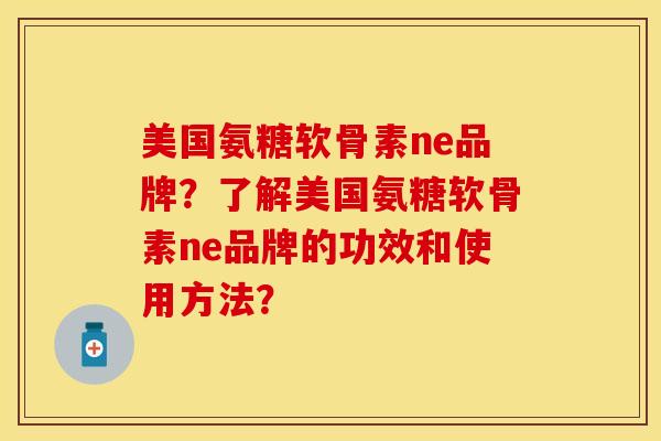 美国氨糖软骨素ne品牌？了解美国氨糖软骨素ne品牌的功效和使用方法？