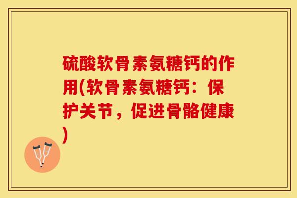 硫酸软骨素氨糖钙的作用(软骨素氨糖钙：保护关节，促进骨骼健康)