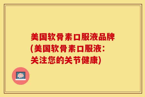美国软骨素口服液品牌(美国软骨素口服液：关注您的关节健康)