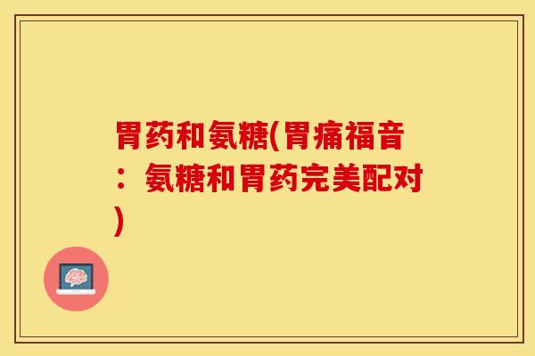 胃药和氨糖(胃痛福音：氨糖和胃药完美配对)