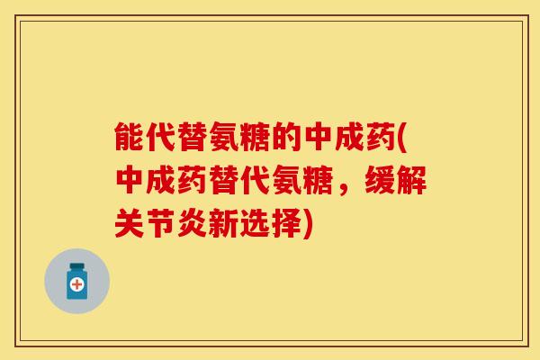 能代替氨糖的中成药(中成药替代氨糖，缓解关节炎新选择)