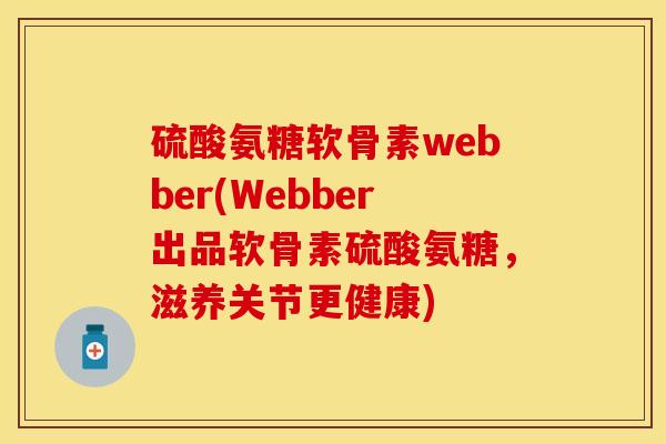 硫酸氨糖软骨素webber(Webber出品软骨素硫酸氨糖，滋养关节更健康)