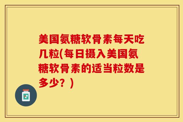 美国氨糖软骨素每天吃几粒(每日摄入美国氨糖软骨素的适当粒数是多少？)