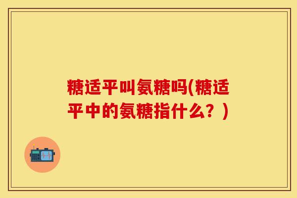 糖适平叫氨糖吗(糖适平中的氨糖指什么？)