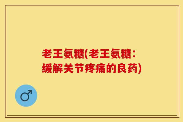 老王氨糖(老王氨糖：缓解关节疼痛的良药)