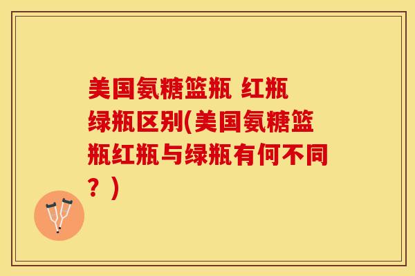 美国氨糖篮瓶 红瓶 绿瓶区别(美国氨糖篮瓶红瓶与绿瓶有何不同？)