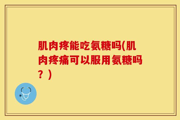 肌肉疼能吃氨糖吗(肌肉疼痛可以服用氨糖吗？)