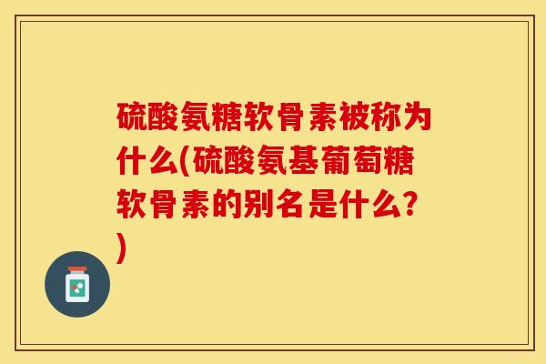 硫酸氨糖软骨素被称为什么(硫酸氨基葡萄糖软骨素的别名是什么？)