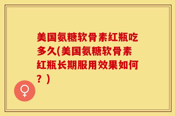 美国氨糖软骨素红瓶吃多久(美国氨糖软骨素红瓶长期服用效果如何？)