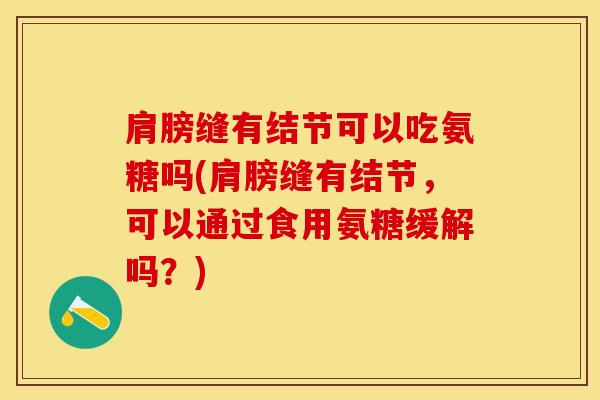 肩膀缝有结节可以吃氨糖吗(肩膀缝有结节，可以通过食用氨糖缓解吗？)