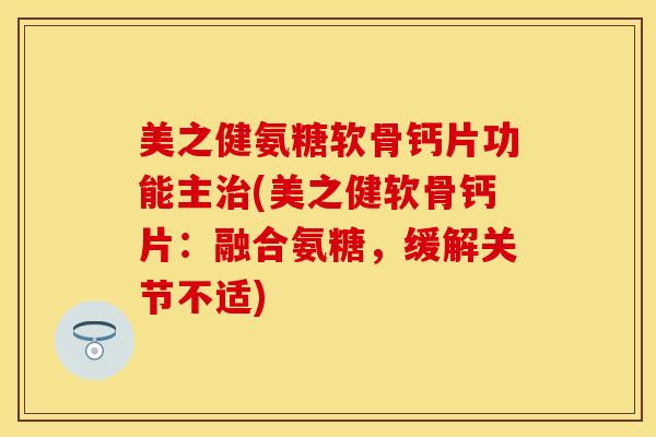 美之健氨糖软骨钙片功能主治(美之健软骨钙片：融合氨糖，缓解关节不适)