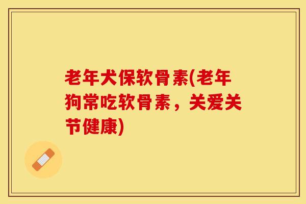 老年犬保软骨素(老年狗常吃软骨素，关爱关节健康)