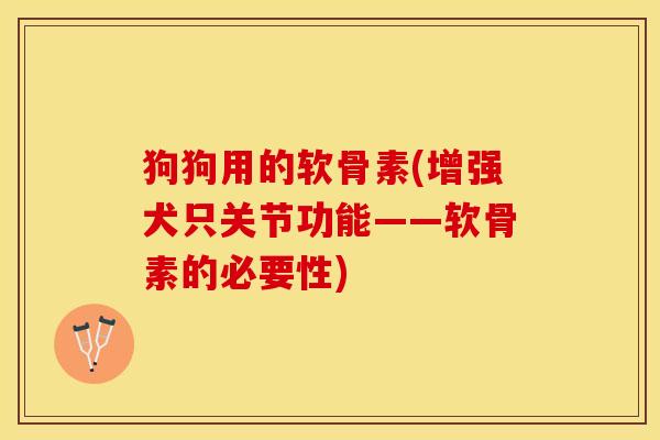 狗狗用的软骨素(增强犬只关节功能——软骨素的必要性)-第1张图片-关节保镖