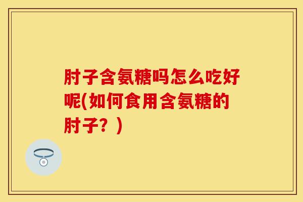 肘子含氨糖吗怎么吃好呢(如何食用含氨糖的肘子？)