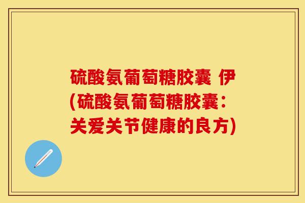 硫酸氨葡萄糖胶囊 伊(硫酸氨葡萄糖胶囊：关爱关节健康的良方)