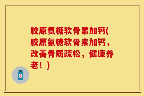 胶原氨糖软骨素加钙(胶原氨糖软骨素加钙，改善骨质疏松，健康养老！)-第1张图片-关节保镖