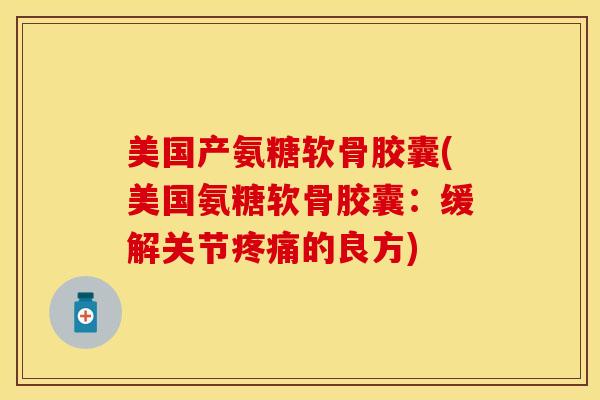 美国产氨糖软骨胶囊(美国氨糖软骨胶囊：缓解关节疼痛的良方)