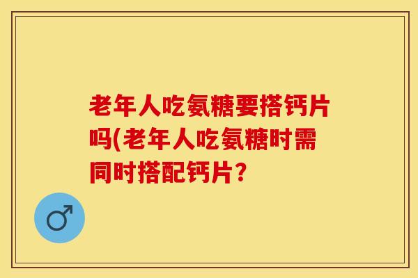 老年人吃氨糖要搭钙片吗(老年人吃氨糖时需同时搭配钙片？