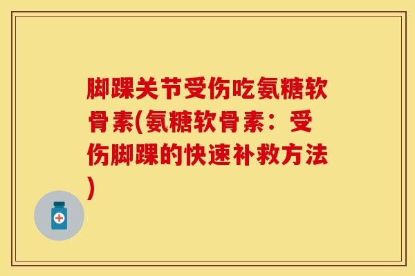 脚踝关节受伤吃氨糖软骨素(氨糖软骨素：受伤脚踝的快速补救方法)