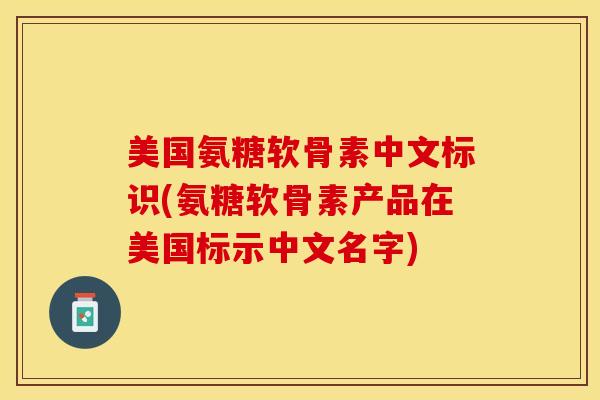 美国氨糖软骨素中文标识(氨糖软骨素产品在美国标示中文名字)