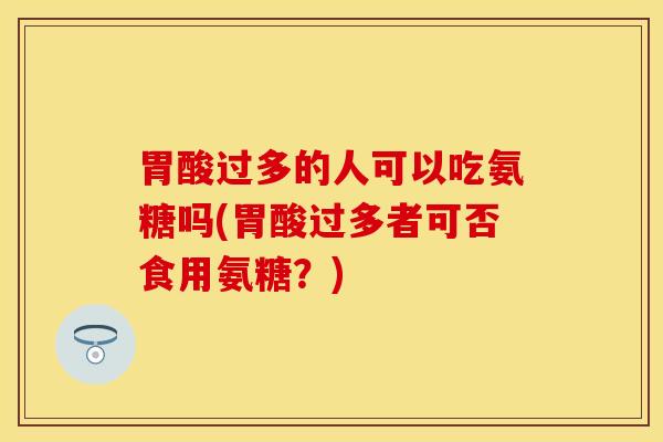 胃酸过多的人可以吃氨糖吗(胃酸过多者可否食用氨糖？)