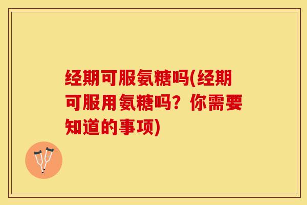 经期可服氨糖吗(经期可服用氨糖吗？你需要知道的事项)